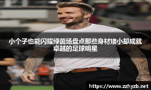小个子也能闪耀绿茵场盘点那些身材矮小却成就卓越的足球明星