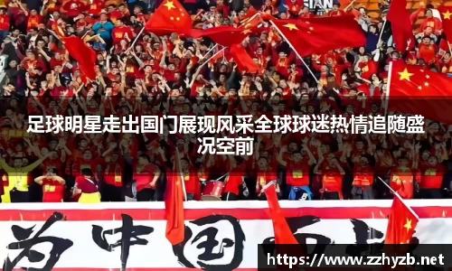 足球明星走出国门展现风采全球球迷热情追随盛况空前